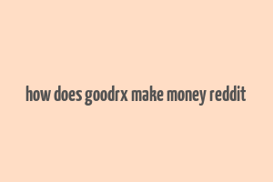 how does goodrx make money reddit