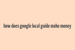 how does google local guide make money