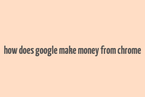 how does google make money from chrome