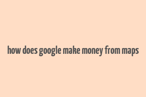 how does google make money from maps