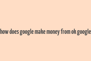 how does google make money from ok google