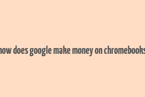 how does google make money on chromebooks