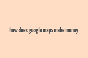 how does google maps make money