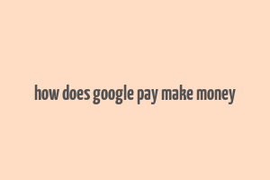 how does google pay make money