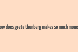 how does greta thunberg makes so much money