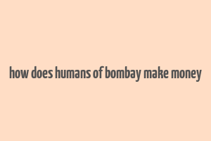 how does humans of bombay make money