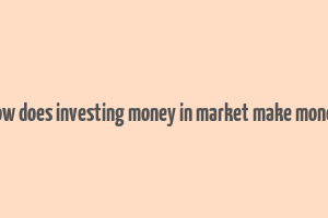 how does investing money in market make money