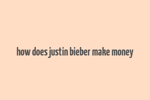 how does justin bieber make money