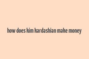 how does kim kardashian make money