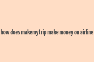 how does makemytrip make money on airline