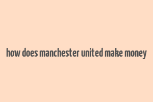 how does manchester united make money