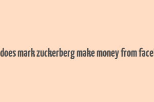 how does mark zuckerberg make money from facebook