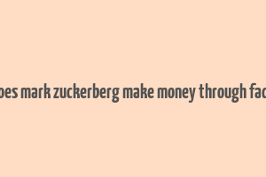 how does mark zuckerberg make money through facebook