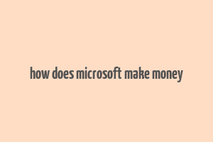 how does microsoft make money