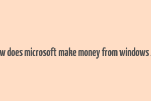 how does microsoft make money from windows 10