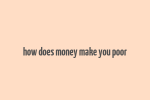 how does money make you poor