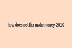 how does netflix make money 2019