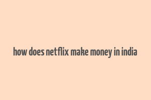 how does netflix make money in india