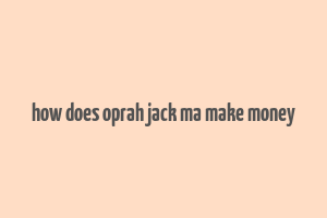 how does oprah jack ma make money