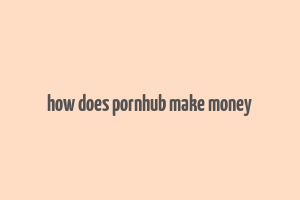 how does pornhub make money