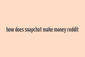 how does snapchat make money reddit