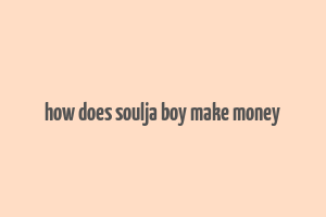 how does soulja boy make money