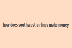 how does southwest airlines make money