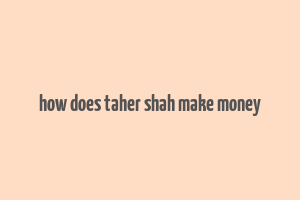 how does taher shah make money