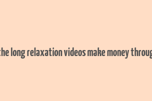 how does the long relaxation videos make money through youtube