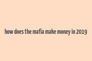 how does the mafia make money in 2019