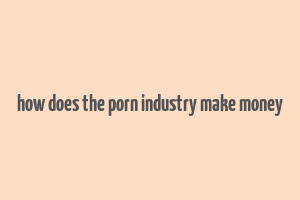 how does the porn industry make money