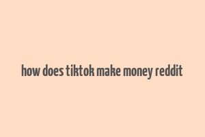 how does tiktok make money reddit