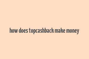 how does topcashback make money