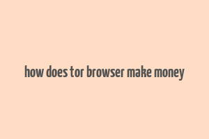 how does tor browser make money