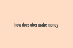 how does uber make money