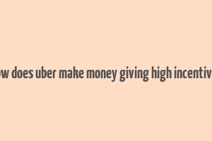 how does uber make money giving high incentives