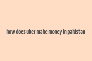 how does uber make money in pakistan