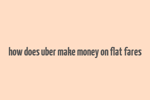 how does uber make money on flat fares