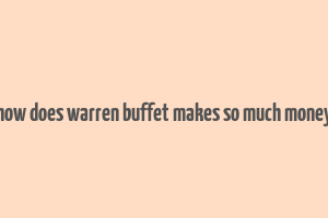 how does warren buffet makes so much money