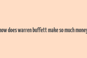 how does warren buffett make so much money