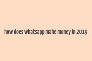 how does whatsapp make money in 2019