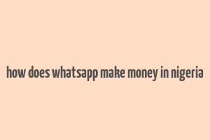 how does whatsapp make money in nigeria