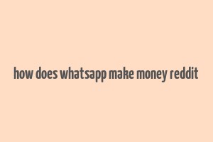 how does whatsapp make money reddit