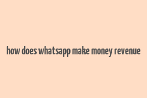 how does whatsapp make money revenue