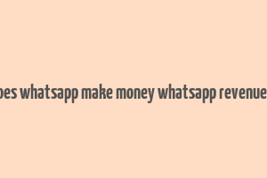 how does whatsapp make money whatsapp revenue model