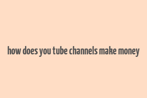 how does you tube channels make money