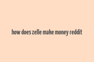 how does zelle make money reddit