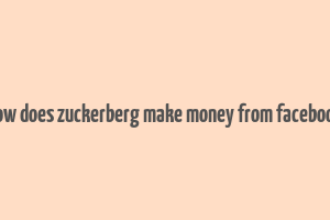 how does zuckerberg make money from facebook