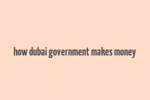 how dubai government makes money