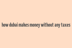 how dubai makes money without any taxes